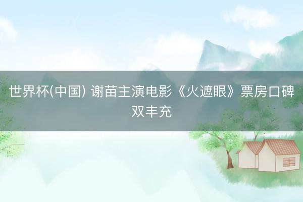 世界杯(中国) 谢苗主演电影《火遮眼》票房口碑双丰充