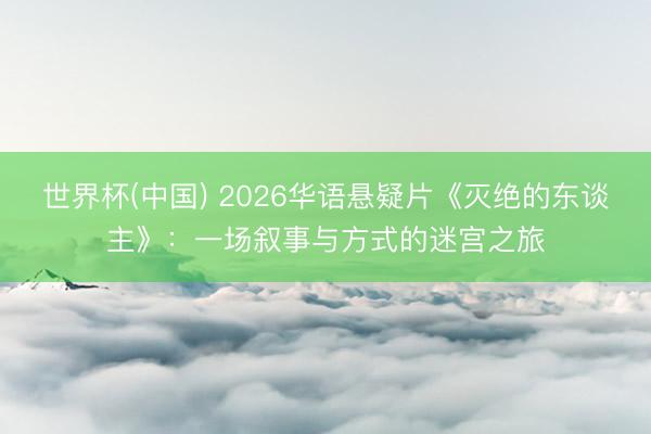 世界杯(中国) 2026华语悬疑片《灭绝的东谈主》：一场叙事与方式的迷宫之旅