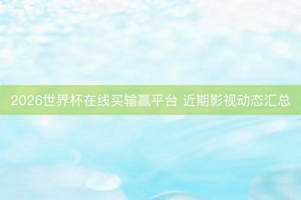 2026世界杯在线买输赢平台 近期影视动态汇总