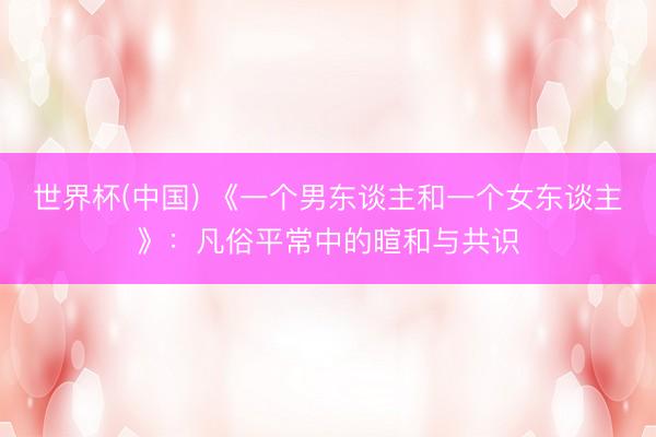 世界杯(中国) 《一个男东谈主和一个女东谈主》：凡俗平常中的暄和与共识