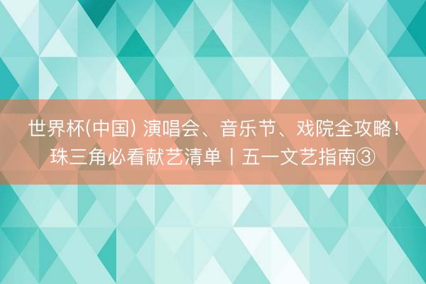 世界杯(中国) 演唱会、音乐节、戏院全攻略！珠三角必看献艺清单丨五一文艺指南③