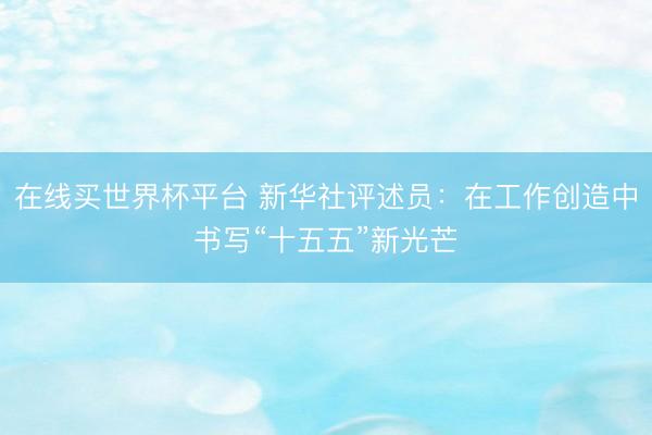 在线买世界杯平台 新华社评述员：在工作创造中书写“十五五”新光芒