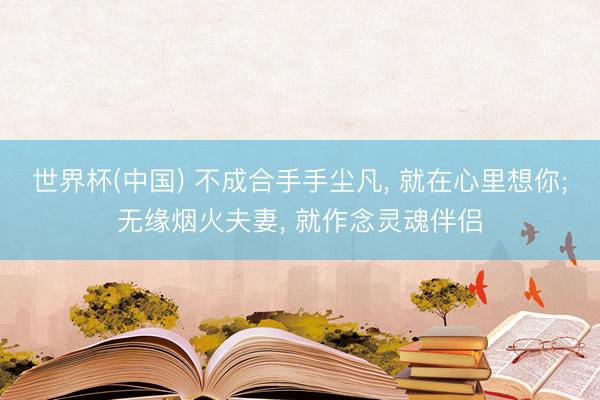 世界杯(中国) 不成合手手尘凡， 就在心里想你;无缘烟火夫妻， 就作念灵魂伴侣