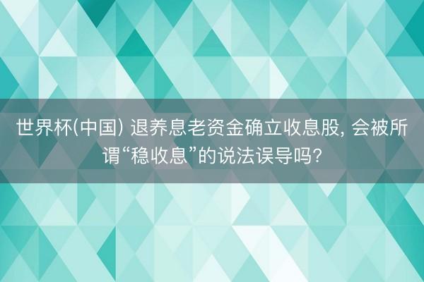 世界杯(中国) 退养息老资金确立收息股， 会被所谓“稳收息”的说法误导吗?