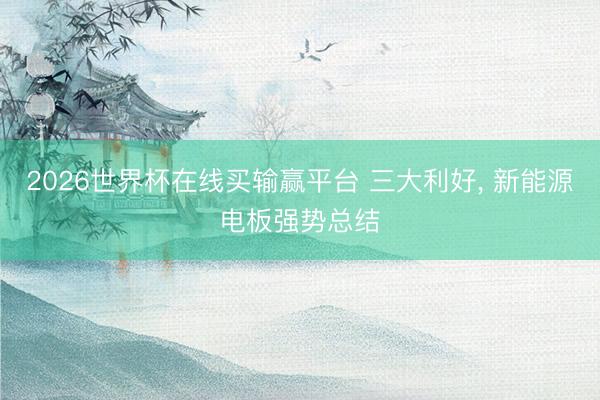 2026世界杯在线买输赢平台 三大利好， 新能源电板强势总结