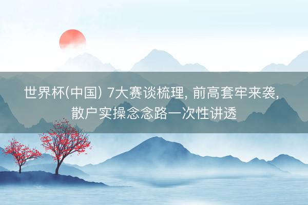 世界杯(中国) 7大赛谈梳理， 前高套牢来袭， 散户实操念念路一次性讲透